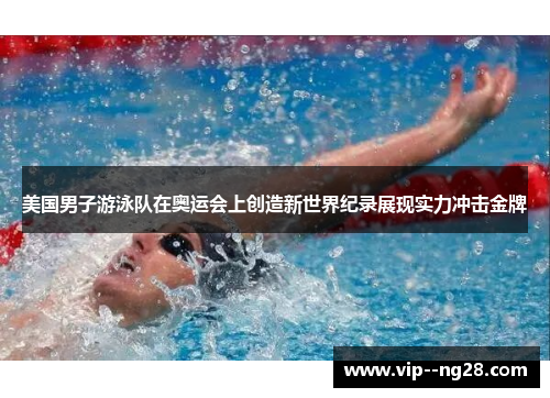 美国男子游泳队在奥运会上创造新世界纪录展现实力冲击金牌 美国男子游泳队在奥运会上创造新世界纪录展现实力冲击金牌