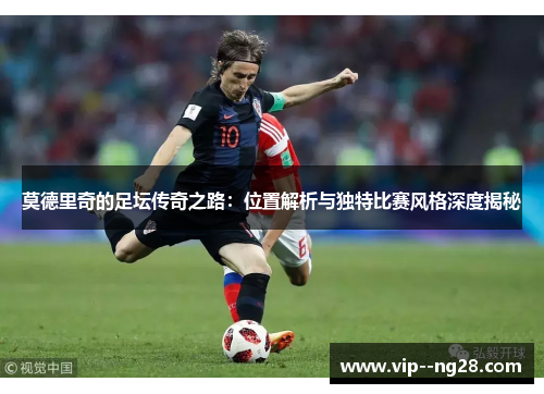 莫德里奇的足坛传奇之路:位置解析与独特比赛风格深度揭秘 莫德里奇的足坛传奇之路:位置解析与独特比赛风格深度揭秘