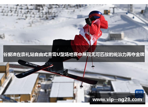 谷爱凌在崇礼站自由式滑雪U型场地赛中展现无可匹敌的统治力再夺金牌 谷爱凌在崇礼站自由式滑雪U型场地赛中展现无可匹敌的统治力再夺金牌