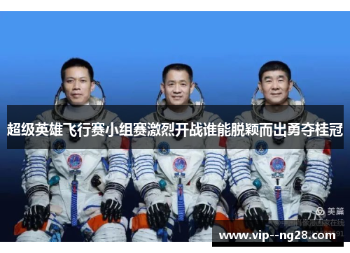超级英雄飞行赛小组赛激烈开战谁能脱颖而出勇夺桂冠 超级英雄飞行赛小组赛激烈开战谁能脱颖而出勇夺桂冠