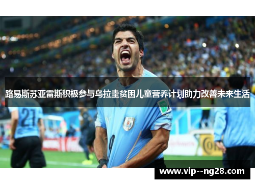 路易斯苏亚雷斯积极参与乌拉圭贫困儿童营养计划助力改善未来生活
