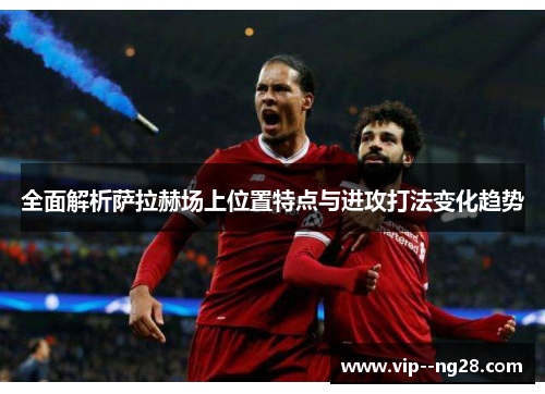 全面解析萨拉赫场上位置特点与进攻打法变化趋势 全面解析萨拉赫场上位置特点与进攻打法变化趋势