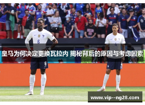 皇马为何决定更换瓦拉内 揭秘背后的原因与考虑因素 皇马为何决定更换瓦拉内 揭秘背后的原因与考虑因素