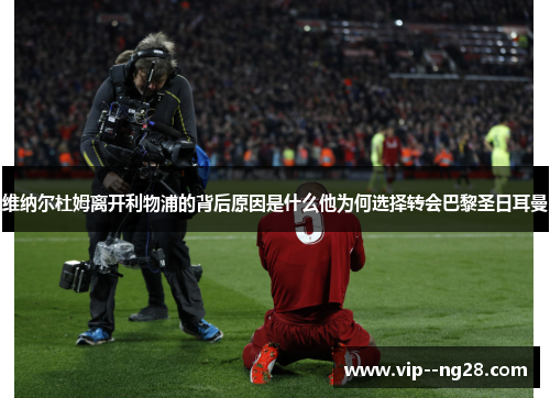 维纳尔杜姆离开利物浦的背后原因是什么他为何选择转会巴黎圣日耳曼