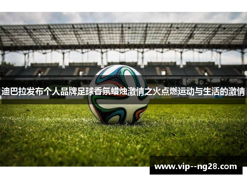 迪巴拉发布个人品牌足球香氛蜡烛激情之火点燃运动与生活的激情 迪巴拉发布个人品牌足球香氛蜡烛激情之火点燃运动与生活的激情