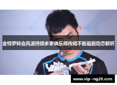 金特罗转会风波持续多家俱乐部传闻不断最新动态解析 金特罗转会风波持续多家俱乐部传闻不断最新动态解析