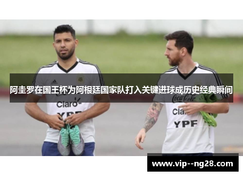 阿圭罗在国王杯为阿根廷国家队打入关键进球成历史经典瞬间 阿圭罗在国王杯为阿根廷国家队打入关键进球成历史经典瞬间
