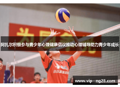 阿扎尔积极参与青少年心理健康倡议推动心理辅导助力青少年成长 阿扎尔积极参与青少年心理健康倡议推动心理辅导助力青少年成长