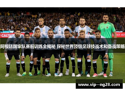 阿根廷国家队赛前训练全揭秘 探秘世界顶级足球技战术和备战策略 阿根廷国家队赛前训练全揭秘 探秘世界顶级足球技战术和备战策略