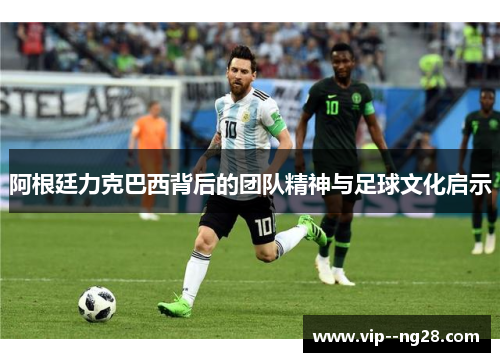 阿根廷力克巴西背后的团队精神与足球文化启示 阿根廷力克巴西背后的团队精神与足球文化启示