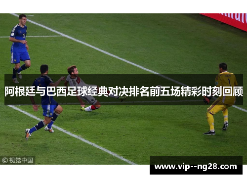 阿根廷与巴西足球经典对决排名前五场精彩时刻回顾 阿根廷与巴西足球经典对决排名前五场精彩时刻回顾