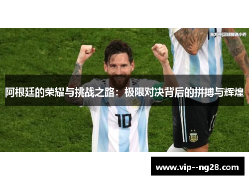 阿根廷的荣耀与挑战之路:极限对决背后的拼搏与辉煌 阿根廷的荣耀与挑战之路:极限对决背后的拼搏与辉煌