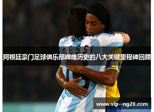 阿根廷豪门足球俱乐部辉煌历史的八大关键里程碑回顾
