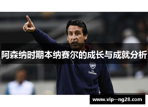 阿森纳时期本纳赛尔的成长与成就分析