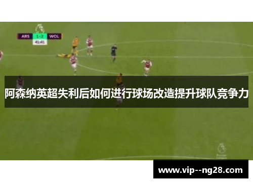 阿森纳英超失利后如何进行球场改造提升球队竞争力 阿森纳英超失利后如何进行球场改造提升球队竞争力