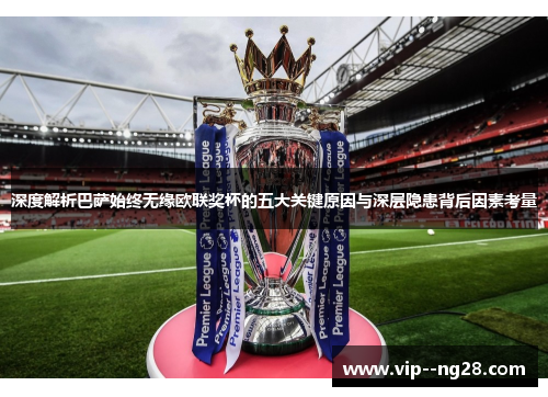深度解析巴萨始终无缘欧联奖杯的五大关键原因与深层隐患背后因素考量