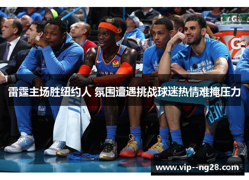 雷霆主场胜纽约人 氛围遭遇挑战球迷热情难掩压力