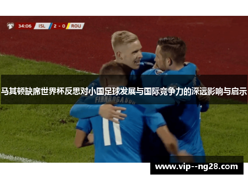 马其顿缺席世界杯反思对小国足球发展与国际竞争力的深远影响与启示