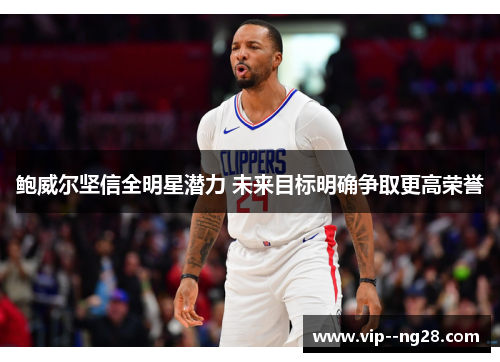 鲍威尔坚信全明星潜力 未来目标明确争取更高荣誉