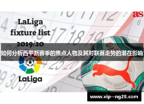 如何分析西甲新赛季的焦点人物及其对联赛走势的潜在影响 如何分析西甲新赛季的焦点人物及其对联赛走势的潜在影响