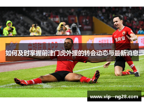 如何及时掌握前津门虎外援的转会动态与最新消息