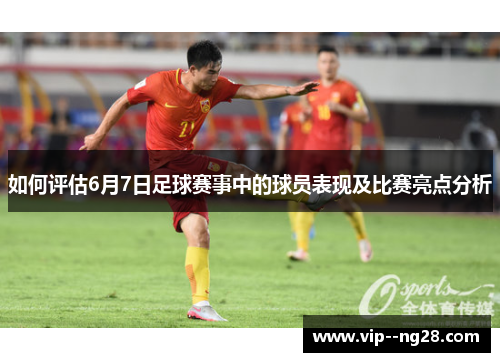 如何评估6月7日足球赛事中的球员表现及比赛亮点分析 如何评估6月7日足球赛事中的球员表现及比赛亮点分析