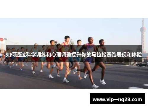 如何通过科学训练和心理调整提升你的马拉松赛跑表现和体验 如何通过科学训练和心理调整提升你的马拉松赛跑表现和体验