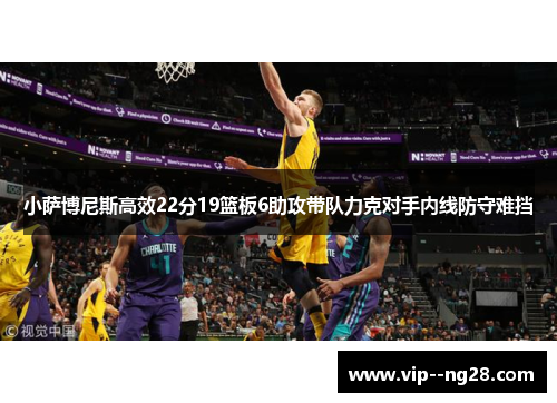 小萨博尼斯高效22分19篮板6助攻带队力克对手内线防守难挡 小萨博尼斯高效22分19篮板6助攻带队力克对手内线防守难挡