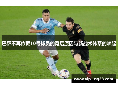 巴萨不再依赖10号球员的背后原因与新战术体系的崛起 巴萨不再依赖10号球员的背后原因与新战术体系的崛起