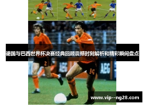 德国与巴西世界杯决赛经典回顾震撼时刻解析和精彩瞬间盘点 德国与巴西世界杯决赛经典回顾震撼时刻解析和精彩瞬间盘点