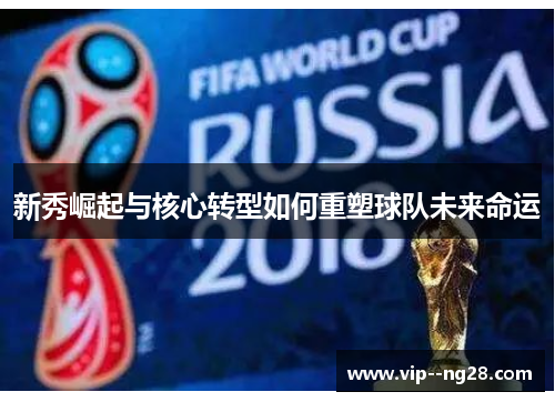 新秀崛起与核心转型如何重塑球队未来命运 新秀崛起与核心转型如何重塑球队未来命运