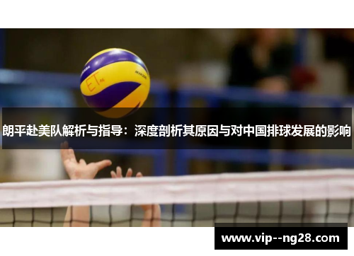 朗平赴美队解析与指导:深度剖析其原因与对中国排球发展的影响 朗平赴美队解析与指导:深度剖析其原因与对中国排球发展的影响