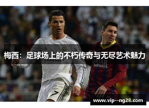 梅西：足球场上的不朽传奇与无尽艺术魅力