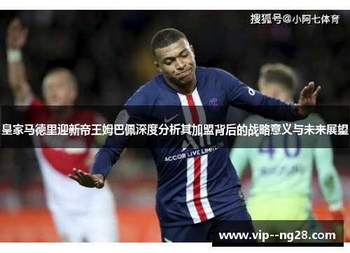 皇家马德里迎新帝王姆巴佩深度分析其加盟背后的战略意义与未来展望