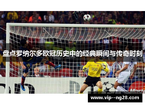 盘点罗纳尔多欧冠历史中的经典瞬间与传奇时刻 盘点罗纳尔多欧冠历史中的经典瞬间与传奇时刻