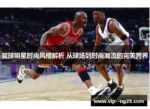 篮球明星时尚风格解析 从球场到时尚潮流的完美跨界