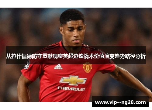 从拉什福德防守贡献观察英超边锋战术价值演变趋势路径分析