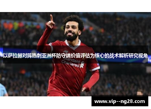 以萨拉赫对阵热刺亚洲杯防守端价值评估为核心的战术解析研究视角