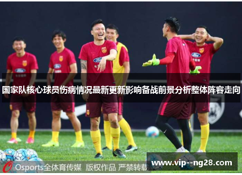 国家队核心球员伤病情况最新更新影响备战前景分析整体阵容走向 国家队核心球员伤病情况最新更新影响备战前景分析整体阵容走向