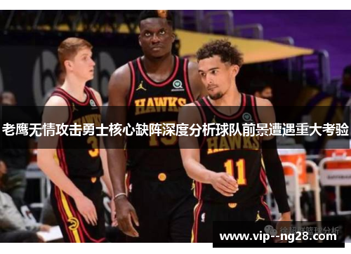 老鹰无情攻击勇士核心缺阵深度分析球队前景遭遇重大考验