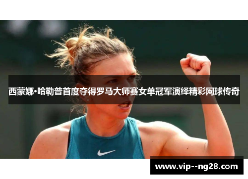 西蒙娜·哈勒普首度夺得罗马大师赛女单冠军演绎精彩网球传奇