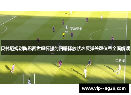 贝林厄姆对阵巴西世俱杯强势回暖释放状态反弹关键信号全面解读