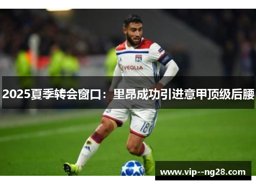 2025夏季转会窗口:里昂成功引进意甲顶级后腰 2025夏季转会窗口:里昂成功引进意甲顶级后腰