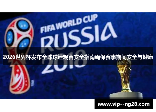 2026世界杯发布全球球迷观赛安全指南确保赛事期间安全与健康