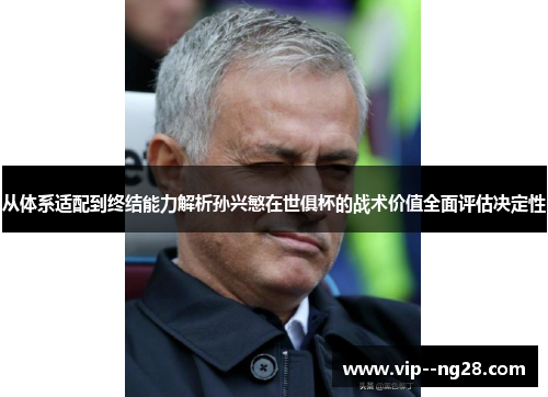 从体系适配到终结能力解析孙兴慜在世俱杯的战术价值全面评估决定性 从体系适配到终结能力解析孙兴慜在世俱杯的战术价值全面评估决定性