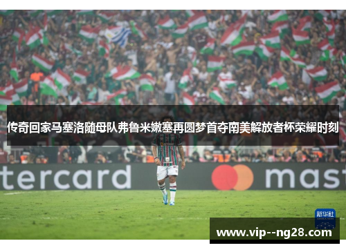 传奇回家马塞洛随母队弗鲁米嫩塞再圆梦首夺南美解放者杯荣耀时刻