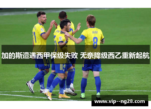 加的斯遭遇西甲保级失败 无奈降级西乙重新起航 加的斯遭遇西甲保级失败 无奈降级西乙重新起航