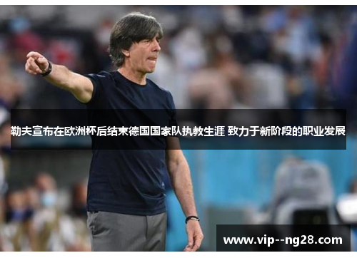 勒夫宣布在欧洲杯后结束德国国家队执教生涯 致力于新阶段的职业发展 勒夫宣布在欧洲杯后结束德国国家队执教生涯 致力于新阶段的职业发展
