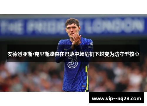 安德烈亚斯·克里斯滕森在巴萨中场危机下蜕变为防守型核心 安德烈亚斯·克里斯滕森在巴萨中场危机下蜕变为防守型核心
