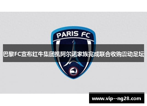 巴黎FC宣布红牛集团携阿尔诺家族完成联合收购震动足坛